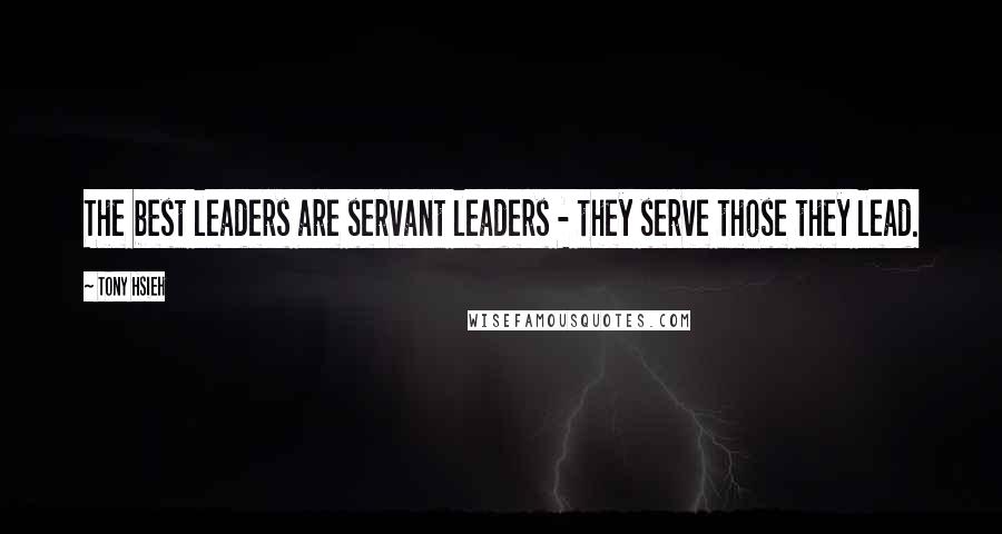 Tony Hsieh Quotes: The best leaders are servant leaders - they serve those they lead.