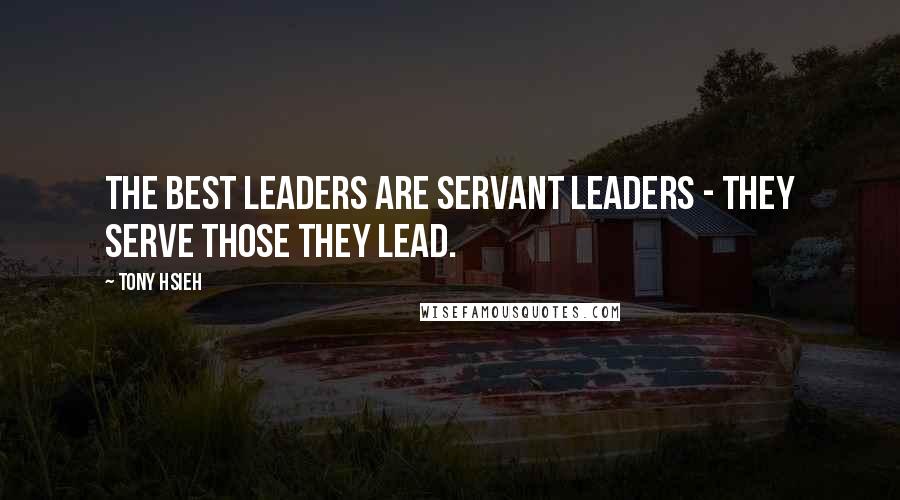 Tony Hsieh Quotes: The best leaders are servant leaders - they serve those they lead.