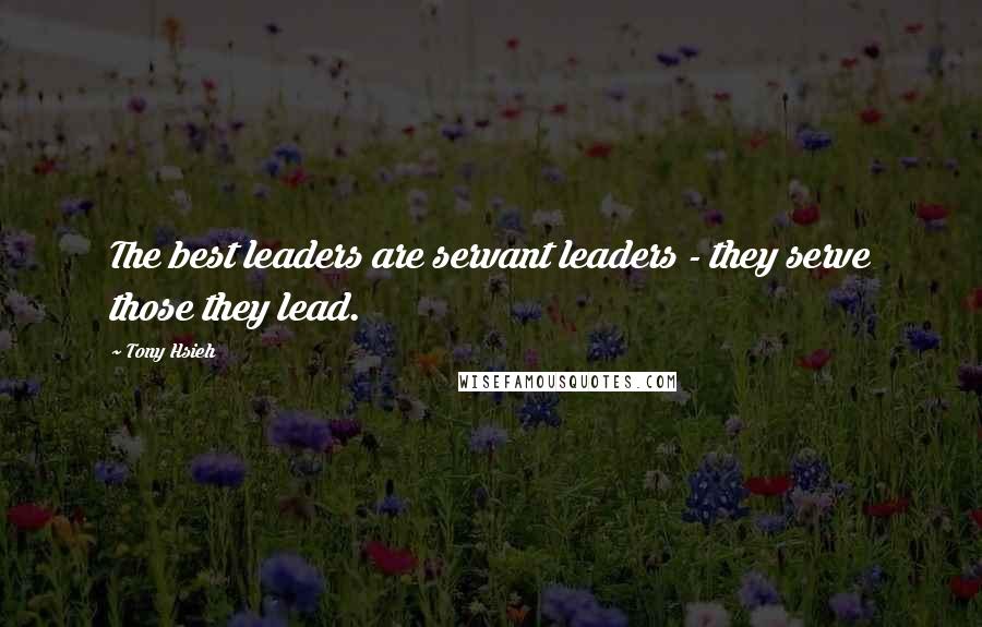 Tony Hsieh Quotes: The best leaders are servant leaders - they serve those they lead.