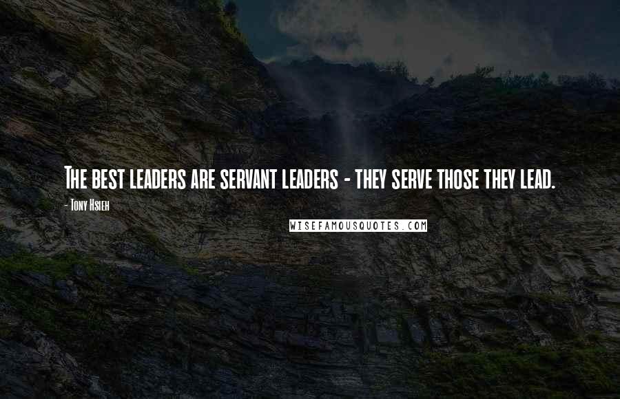 Tony Hsieh Quotes: The best leaders are servant leaders - they serve those they lead.