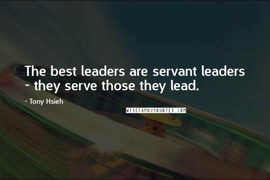 Tony Hsieh Quotes: The best leaders are servant leaders - they serve those they lead.