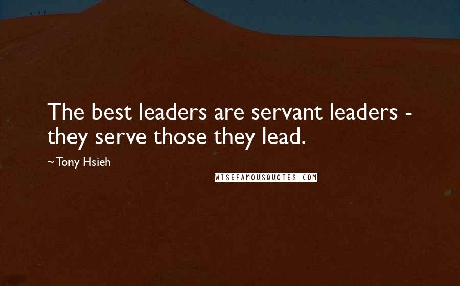 Tony Hsieh Quotes: The best leaders are servant leaders - they serve those they lead.