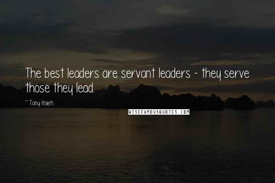 Tony Hsieh Quotes: The best leaders are servant leaders - they serve those they lead.