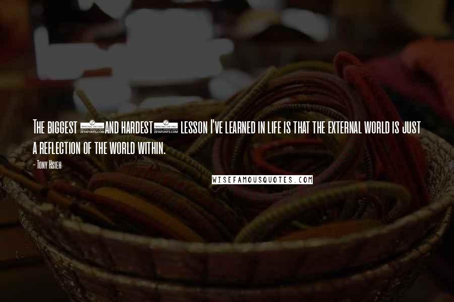 Tony Hsieh Quotes: The biggest (and hardest) lesson I've learned in life is that the external world is just a reflection of the world within.