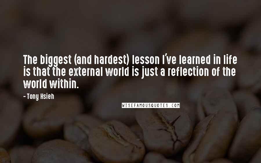 Tony Hsieh Quotes: The biggest (and hardest) lesson I've learned in life is that the external world is just a reflection of the world within.