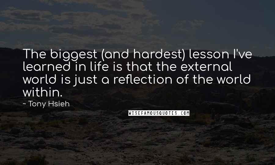 Tony Hsieh Quotes: The biggest (and hardest) lesson I've learned in life is that the external world is just a reflection of the world within.