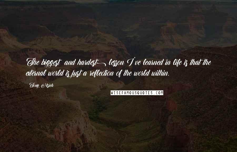 Tony Hsieh Quotes: The biggest (and hardest) lesson I've learned in life is that the external world is just a reflection of the world within.