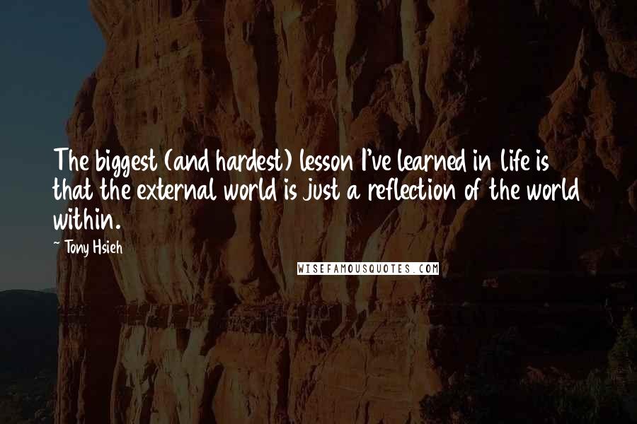 Tony Hsieh Quotes: The biggest (and hardest) lesson I've learned in life is that the external world is just a reflection of the world within.