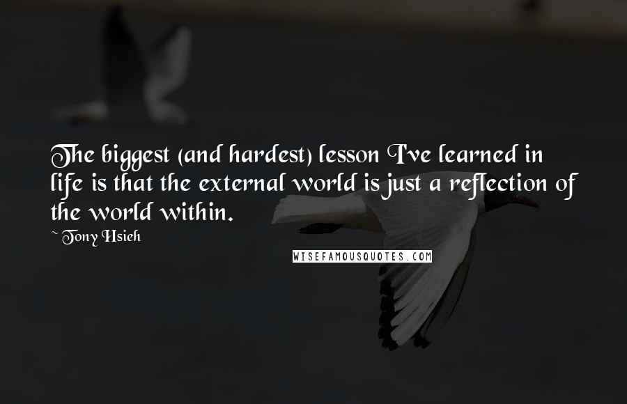 Tony Hsieh Quotes: The biggest (and hardest) lesson I've learned in life is that the external world is just a reflection of the world within.