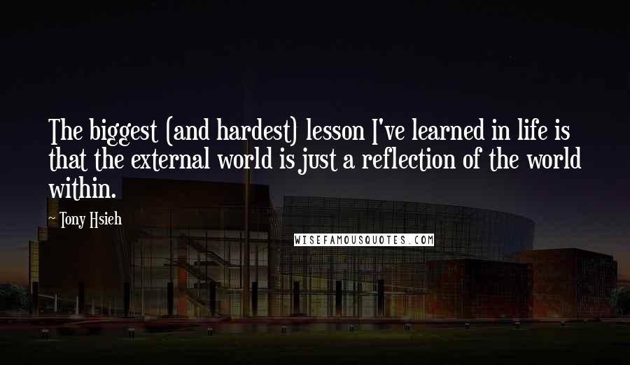 Tony Hsieh Quotes: The biggest (and hardest) lesson I've learned in life is that the external world is just a reflection of the world within.