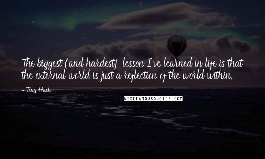 Tony Hsieh Quotes: The biggest (and hardest) lesson I've learned in life is that the external world is just a reflection of the world within.