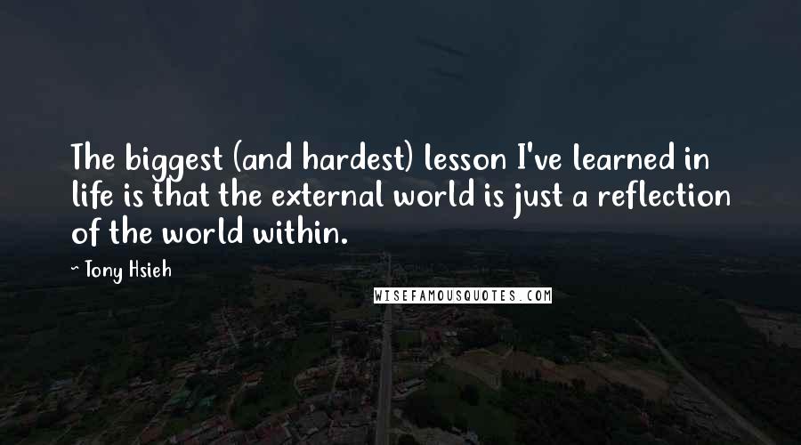 Tony Hsieh Quotes: The biggest (and hardest) lesson I've learned in life is that the external world is just a reflection of the world within.