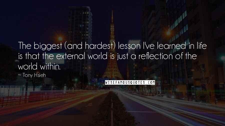 Tony Hsieh Quotes: The biggest (and hardest) lesson I've learned in life is that the external world is just a reflection of the world within.