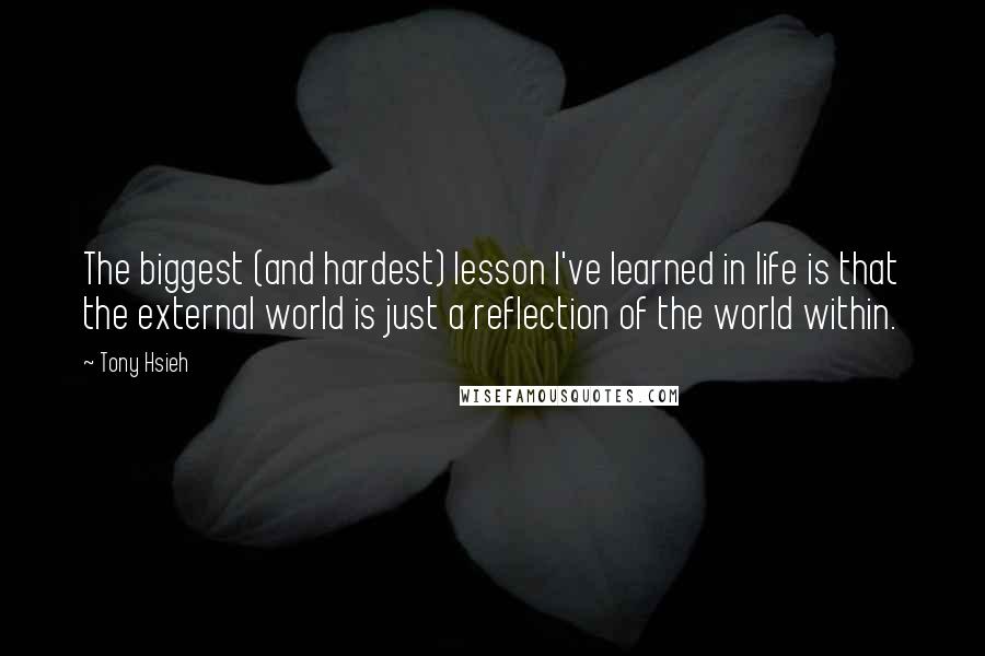 Tony Hsieh Quotes: The biggest (and hardest) lesson I've learned in life is that the external world is just a reflection of the world within.