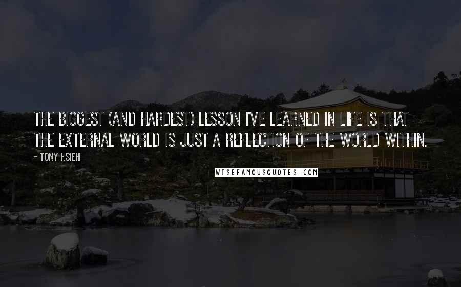 Tony Hsieh Quotes: The biggest (and hardest) lesson I've learned in life is that the external world is just a reflection of the world within.