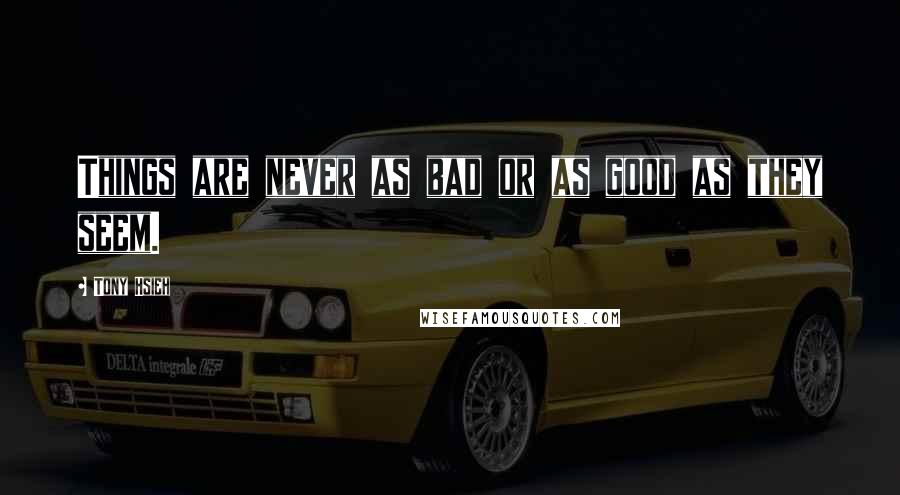Tony Hsieh Quotes: Things are never as bad or as good as they seem.