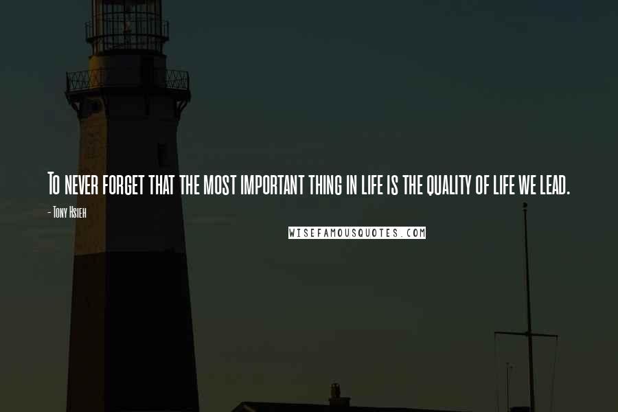 Tony Hsieh Quotes: To never forget that the most important thing in life is the quality of life we lead.