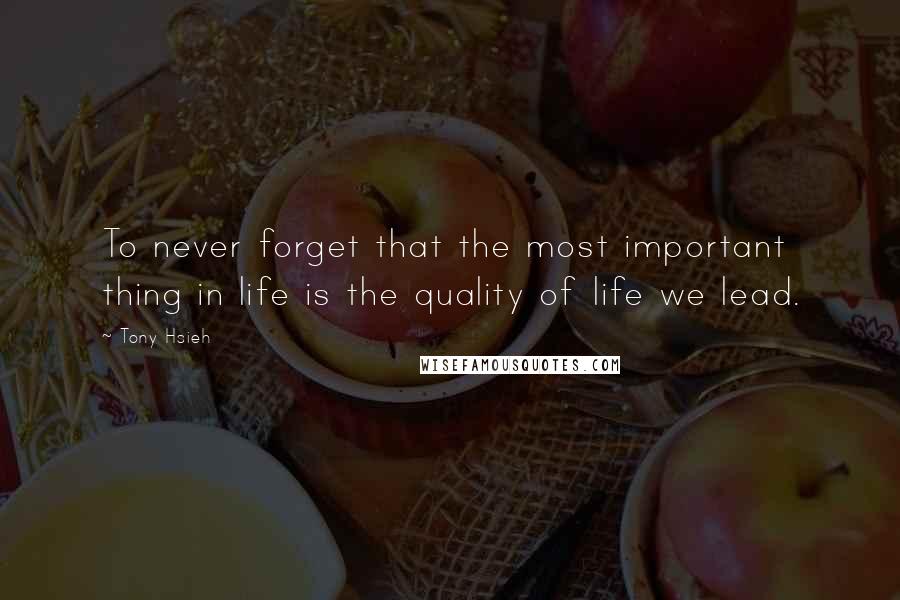 Tony Hsieh Quotes: To never forget that the most important thing in life is the quality of life we lead.