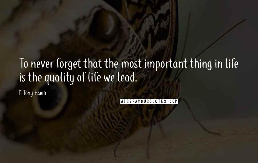 Tony Hsieh Quotes: To never forget that the most important thing in life is the quality of life we lead.