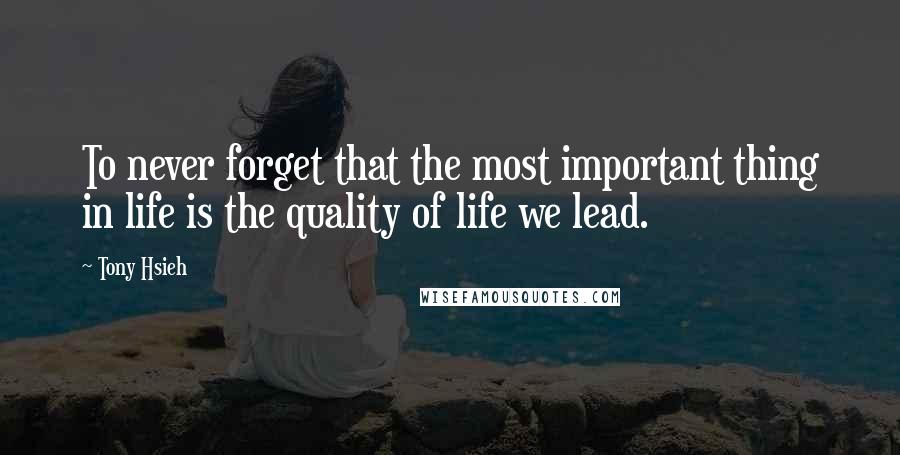 Tony Hsieh Quotes: To never forget that the most important thing in life is the quality of life we lead.