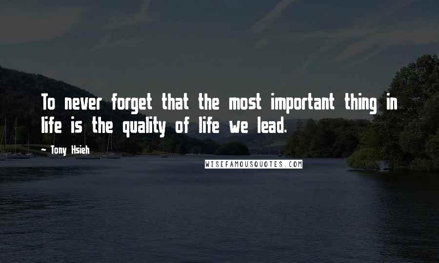 Tony Hsieh Quotes: To never forget that the most important thing in life is the quality of life we lead.