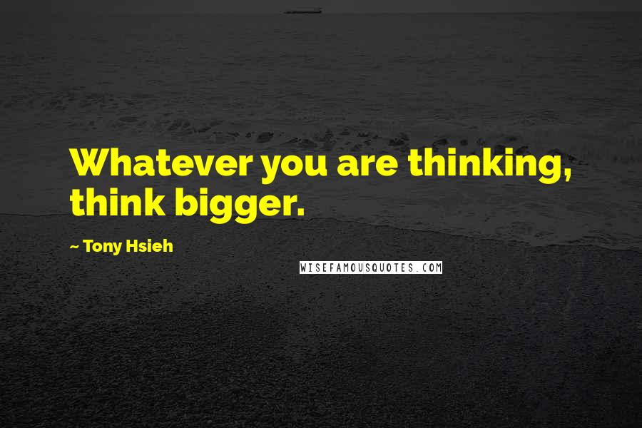 Tony Hsieh Quotes: Whatever you are thinking, think bigger.