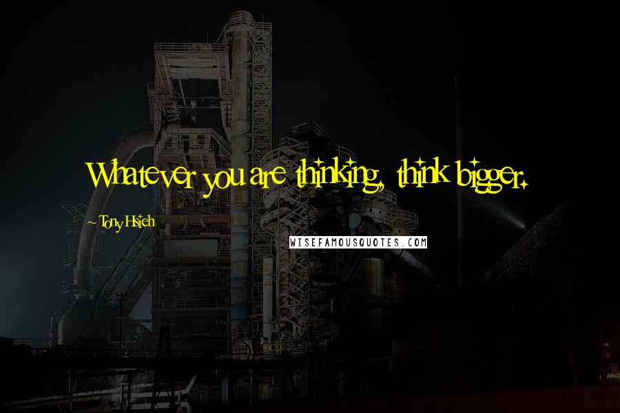 Tony Hsieh Quotes: Whatever you are thinking, think bigger.
