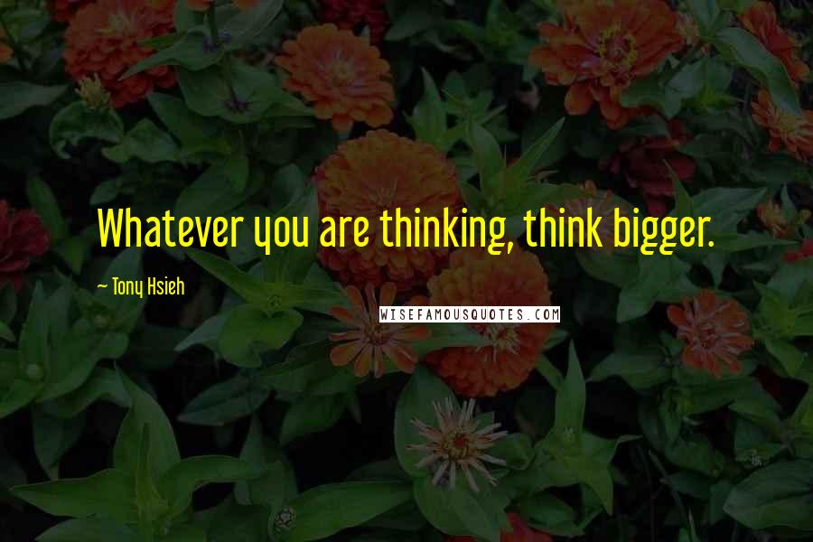 Tony Hsieh Quotes: Whatever you are thinking, think bigger.