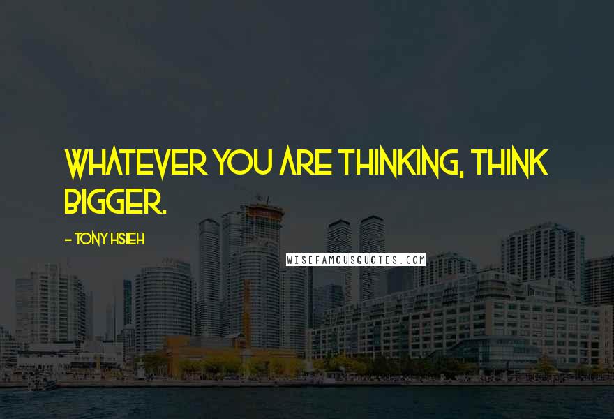 Tony Hsieh Quotes: Whatever you are thinking, think bigger.