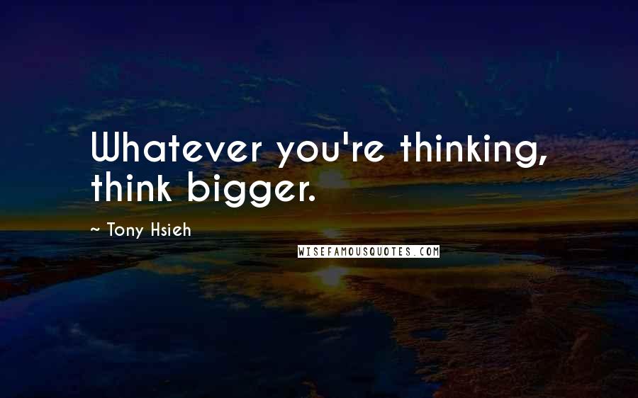 Tony Hsieh Quotes: Whatever you're thinking, think bigger.