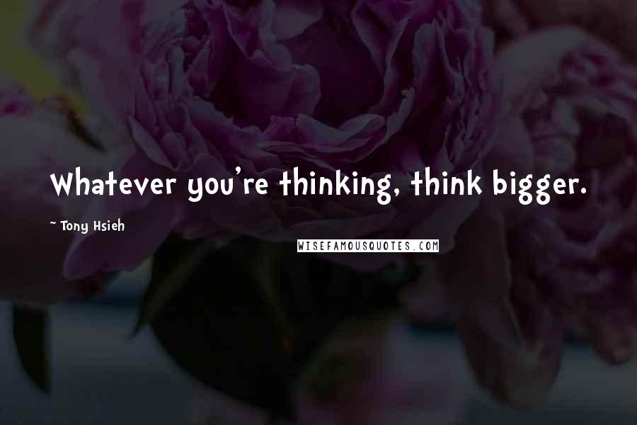 Tony Hsieh Quotes: Whatever you're thinking, think bigger.