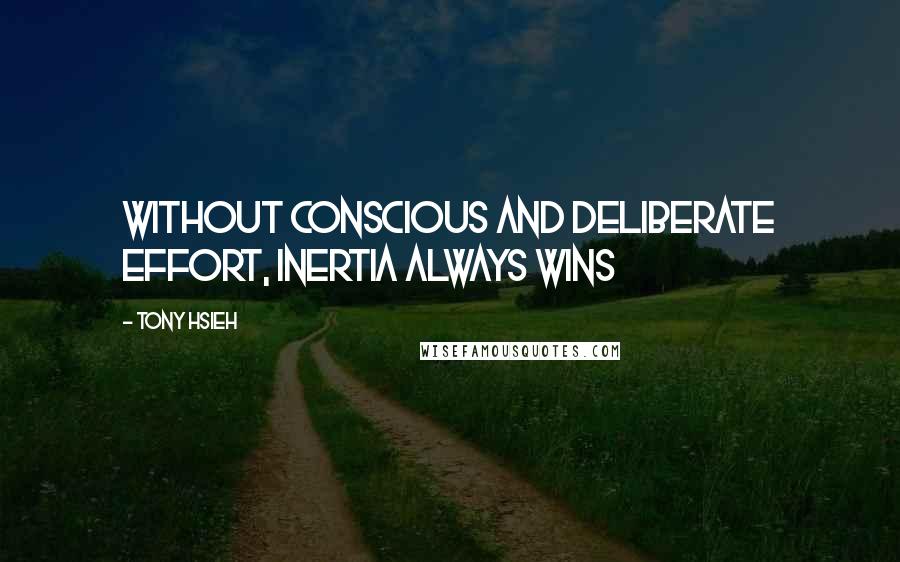 Tony Hsieh Quotes: Without conscious and deliberate effort, inertia always wins