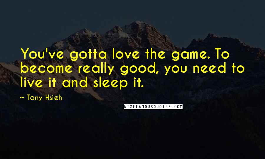 Tony Hsieh Quotes: You've gotta love the game. To become really good, you need to live it and sleep it.