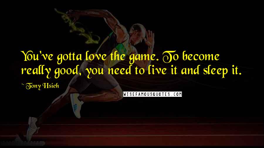 Tony Hsieh Quotes: You've gotta love the game. To become really good, you need to live it and sleep it.