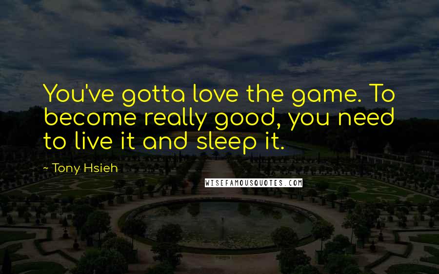 Tony Hsieh Quotes: You've gotta love the game. To become really good, you need to live it and sleep it.