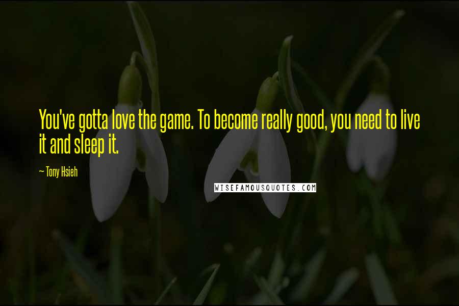 Tony Hsieh Quotes: You've gotta love the game. To become really good, you need to live it and sleep it.