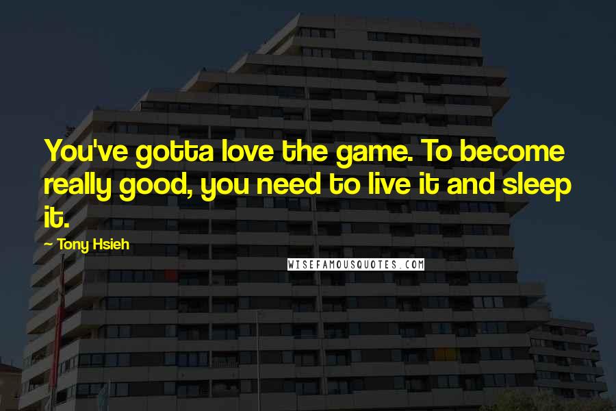 Tony Hsieh Quotes: You've gotta love the game. To become really good, you need to live it and sleep it.