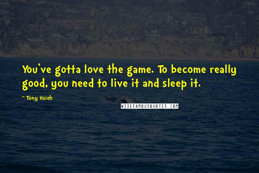 Tony Hsieh Quotes: You've gotta love the game. To become really good, you need to live it and sleep it.