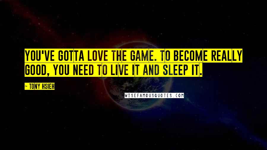 Tony Hsieh Quotes: You've gotta love the game. To become really good, you need to live it and sleep it.