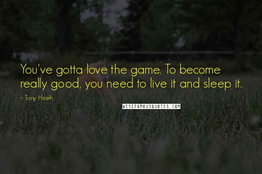 Tony Hsieh Quotes: You've gotta love the game. To become really good, you need to live it and sleep it.