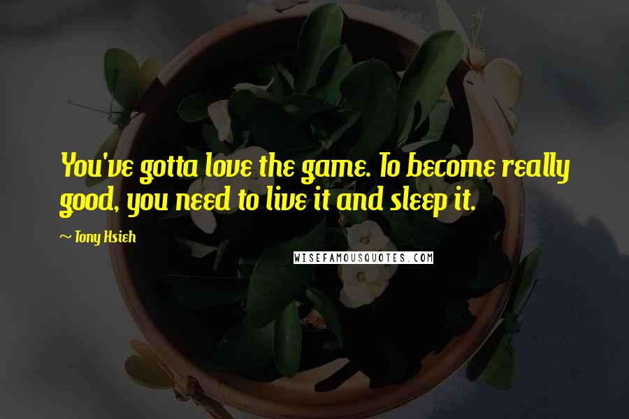 Tony Hsieh Quotes: You've gotta love the game. To become really good, you need to live it and sleep it.