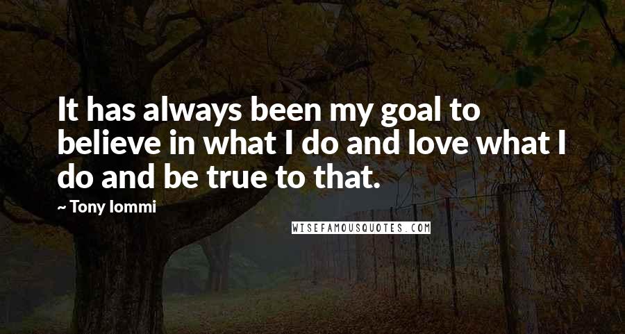 Tony Iommi Quotes: It has always been my goal to believe in what I do and love what I do and be true to that.