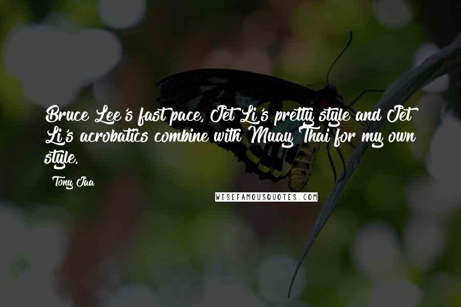 Tony Jaa Quotes: Bruce Lee's fast pace, Jet Li's pretty style and Jet Li's acrobatics combine with Muay Thai for my own style.