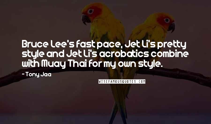 Tony Jaa Quotes: Bruce Lee's fast pace, Jet Li's pretty style and Jet Li's acrobatics combine with Muay Thai for my own style.