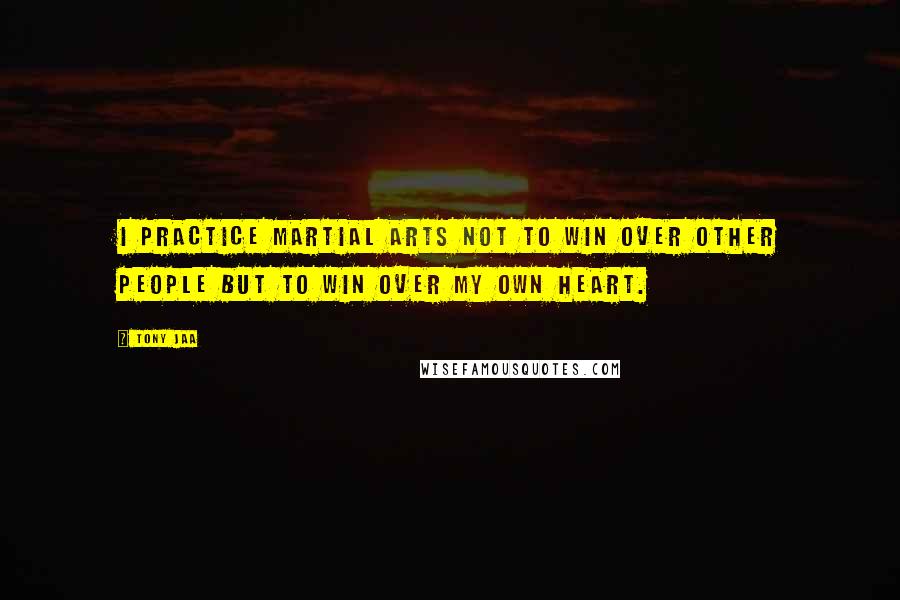 Tony Jaa Quotes: I practice martial arts not to win over other people but to win over my own heart.