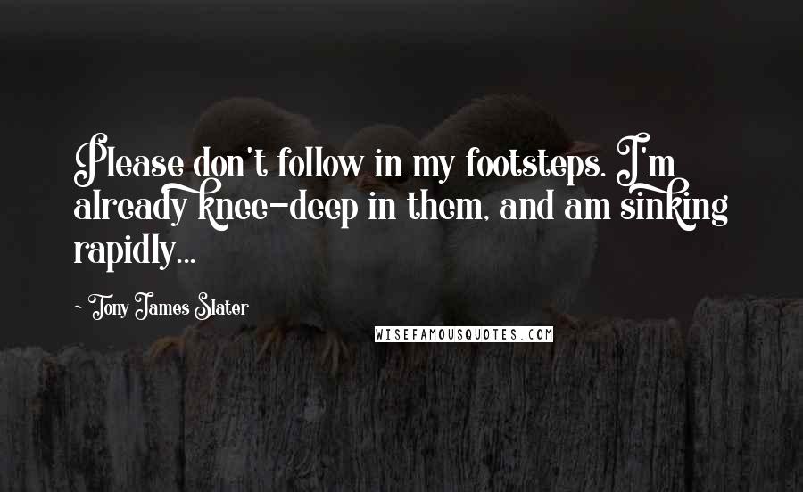 Tony James Slater Quotes: Please don't follow in my footsteps. I'm already knee-deep in them, and am sinking rapidly...