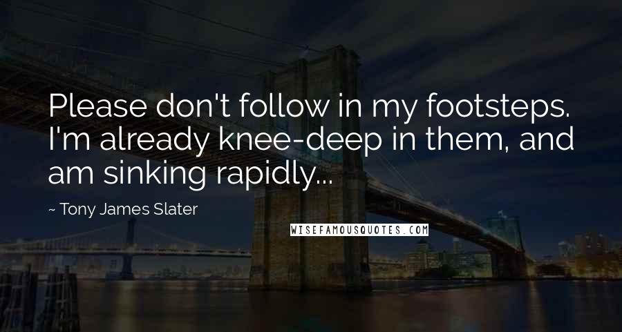 Tony James Slater Quotes: Please don't follow in my footsteps. I'm already knee-deep in them, and am sinking rapidly...