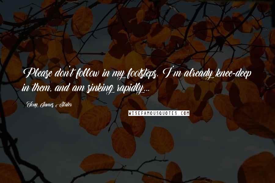 Tony James Slater Quotes: Please don't follow in my footsteps. I'm already knee-deep in them, and am sinking rapidly...