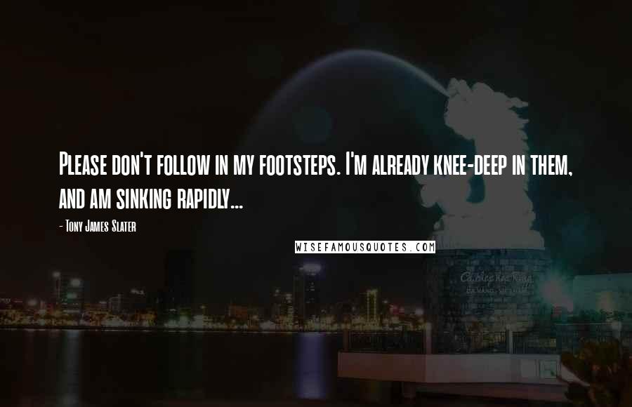 Tony James Slater Quotes: Please don't follow in my footsteps. I'm already knee-deep in them, and am sinking rapidly...