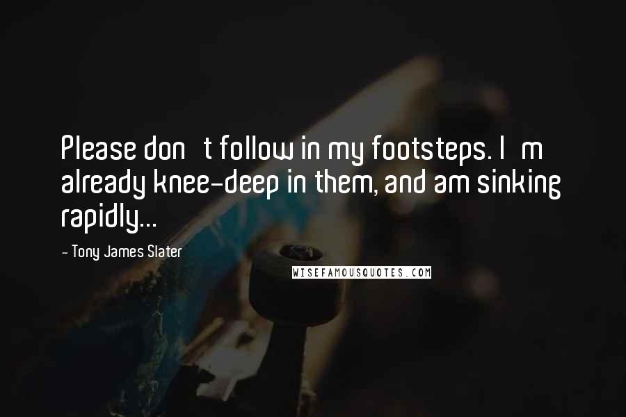 Tony James Slater Quotes: Please don't follow in my footsteps. I'm already knee-deep in them, and am sinking rapidly...